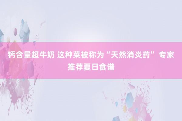 钙含量超牛奶 这种菜被称为“天然消炎药” 专家推荐夏日食谱