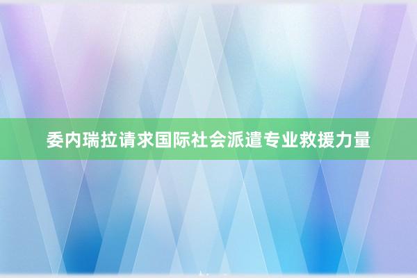 委内瑞拉请求国际社会派遣专业救援力量