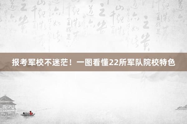报考军校不迷茫！一图看懂22所军队院校特色