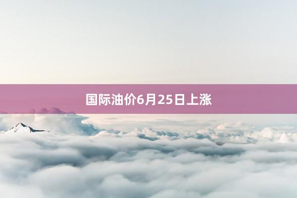 国际油价6月25日上涨