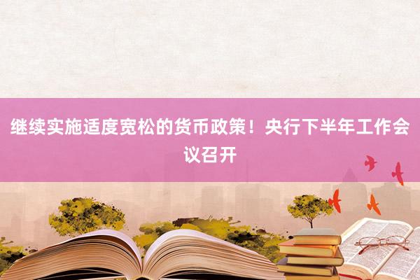 继续实施适度宽松的货币政策！央行下半年工作会议召开