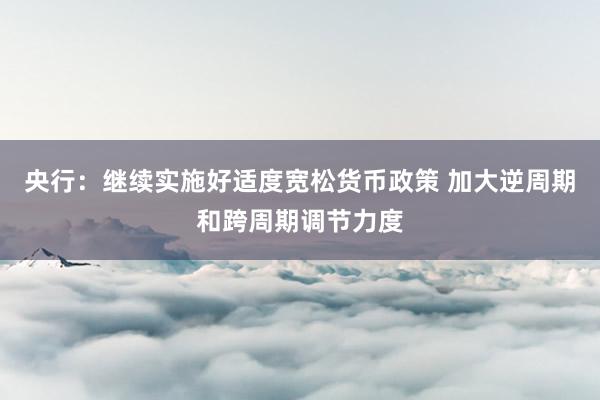 央行：继续实施好适度宽松货币政策 加大逆周期和跨周期调节力度
