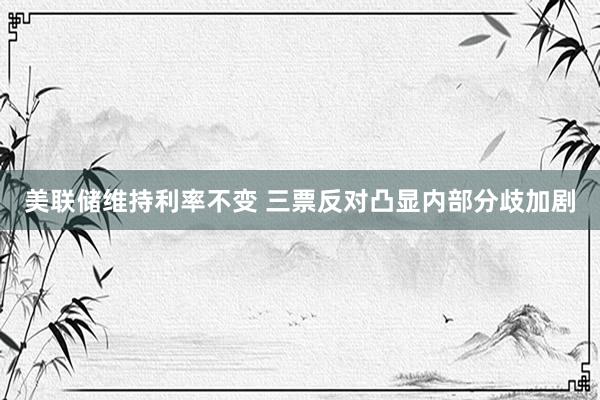 美联储维持利率不变 三票反对凸显内部分歧加剧