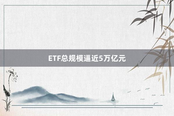ETF总规模逼近5万亿元