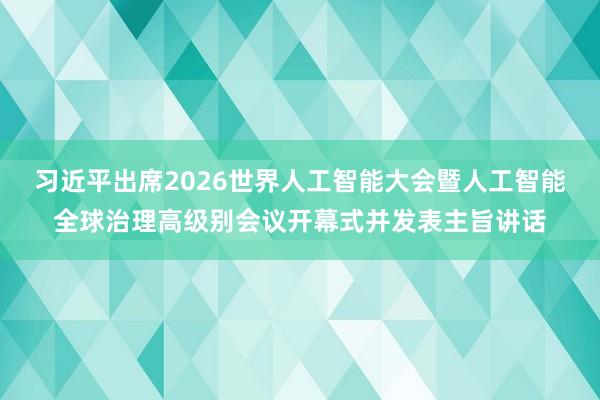 习近平出席2026世界人工智能大会暨人工智能全球治理高级别会议开幕式并发表主旨讲话