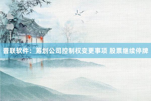 普联软件：筹划公司控制权变更事项 股票继续停牌