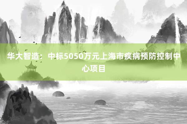 华大智造：中标5050万元上海市疾病预防控制中心项目