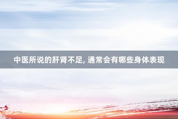中医所说的肝肾不足, 通常会有哪些身体表现