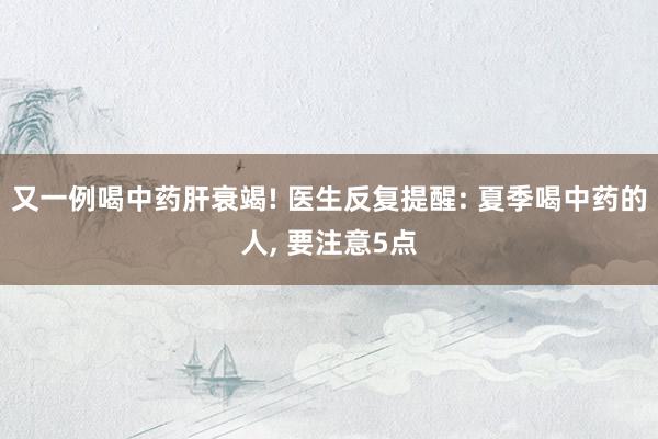 又一例喝中药肝衰竭! 医生反复提醒: 夏季喝中药的人, 要注意5点