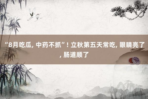 “8月吃瓜, 中药不抓”! 立秋第五天常吃, 眼睛亮了, 肠道顺了
