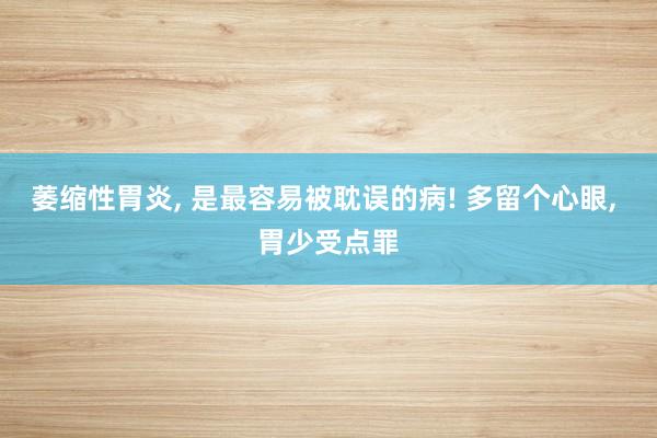 萎缩性胃炎, 是最容易被耽误的病! 多留个心眼, 胃少受点罪