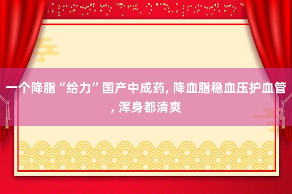 一个降脂“给力”国产中成药, 降血脂稳血压护血管, 浑身都清爽