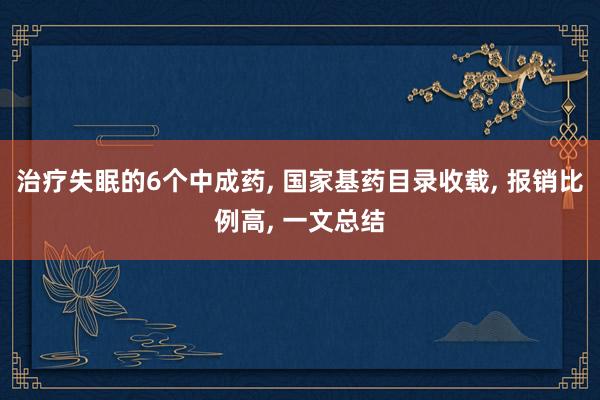 治疗失眠的6个中成药, 国家基药目录收载, 报销比例高, 一文总结