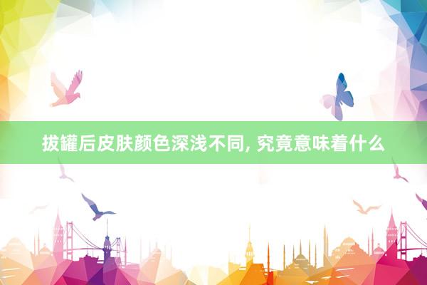 拔罐后皮肤颜色深浅不同, 究竟意味着什么
