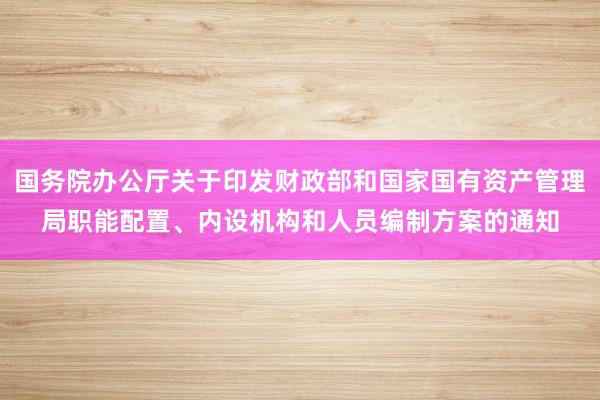 国务院办公厅关于印发财政部和国家国有资产管理局职能配置、内设机构和人员编制方案的通知
