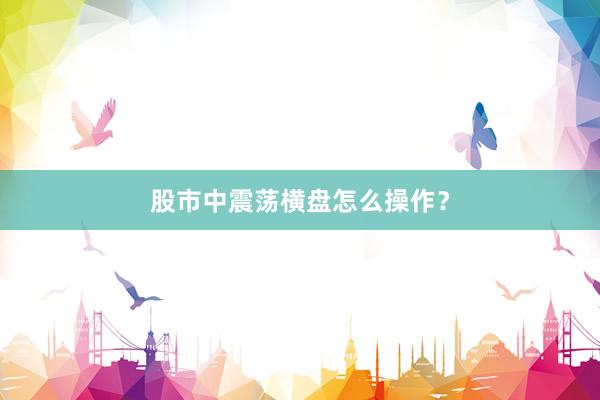 股市中震荡横盘怎么操作？