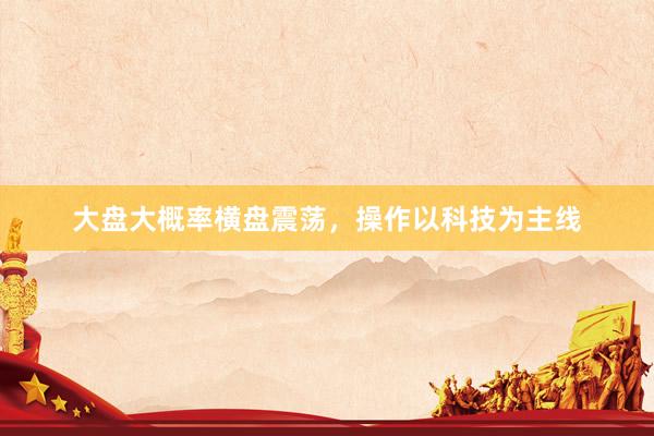 大盘大概率横盘震荡，操作以科技为主线