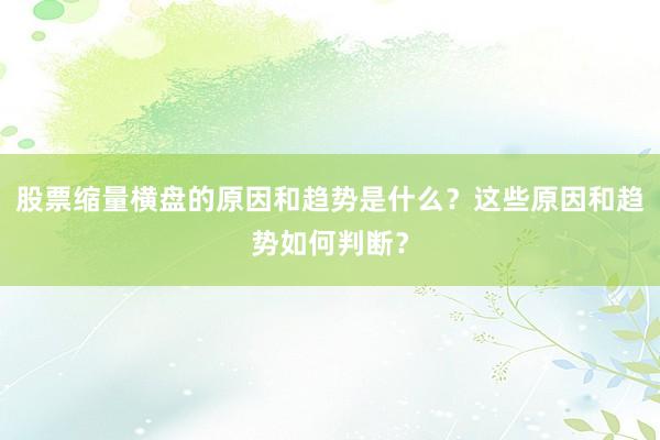 股票缩量横盘的原因和趋势是什么？这些原因和趋势如何判断？
