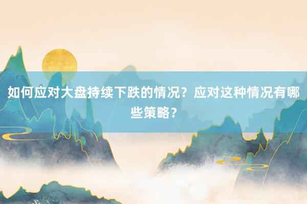 如何应对大盘持续下跌的情况？应对这种情况有哪些策略？