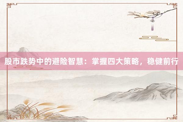 股市跌势中的避险智慧：掌握四大策略，稳健前行