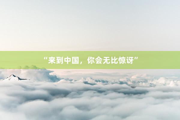 “来到中国，你会无比惊讶”