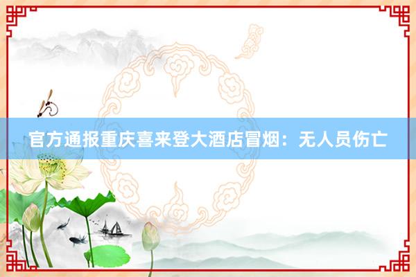 官方通报重庆喜来登大酒店冒烟：无人员伤亡