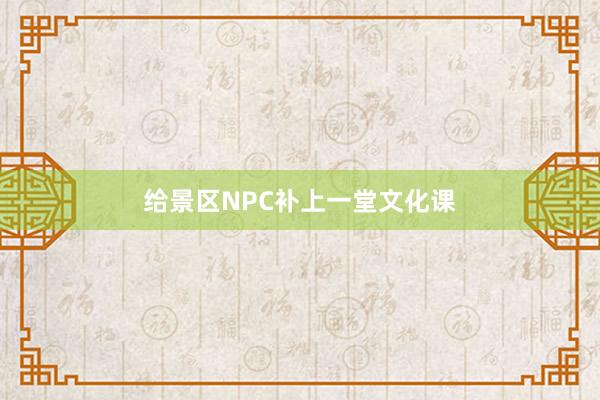 给景区NPC补上一堂文化课
