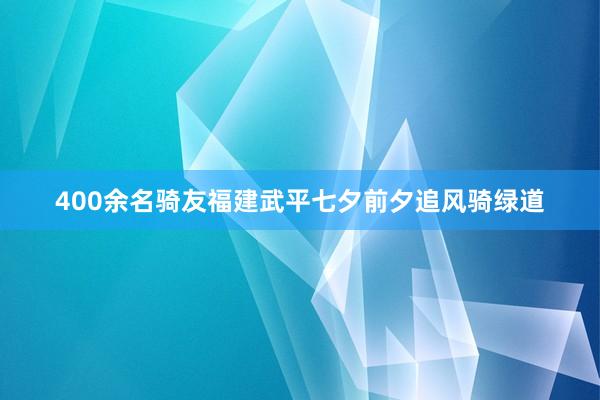 400余名骑友福建武平七夕前夕追风骑绿道