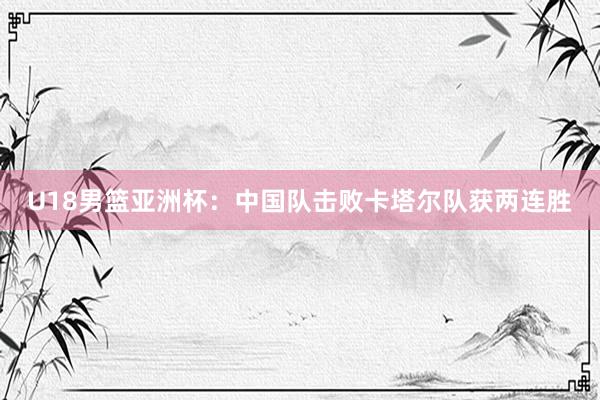 U18男篮亚洲杯：中国队击败卡塔尔队获两连胜