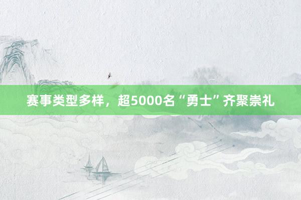 赛事类型多样，超5000名“勇士”齐聚崇礼