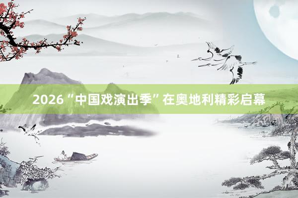 2026“中国戏演出季”在奥地利精彩启幕