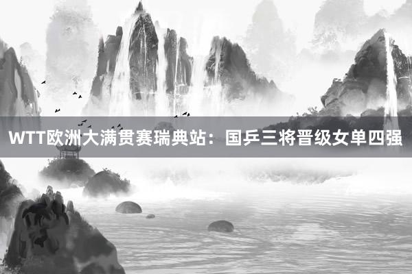 WTT欧洲大满贯赛瑞典站：国乒三将晋级女单四强