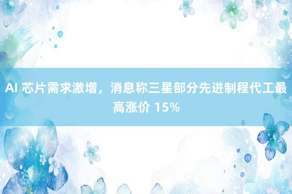 AI 芯片需求激增，消息称三星部分先进制程代工最高涨价 15%