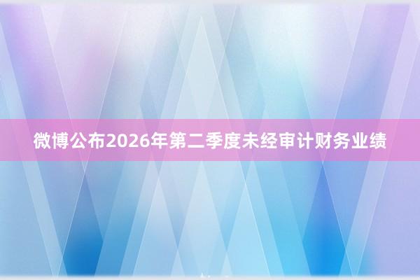 微博公布2026年第二季度未经审计财务业绩