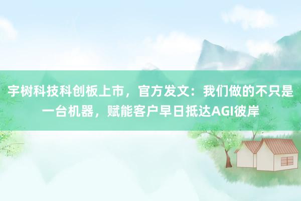宇树科技科创板上市，官方发文：我们做的不只是一台机器，赋能客户早日抵达AGI彼岸