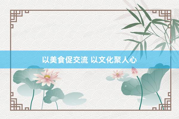 以美食促交流 以文化聚人心