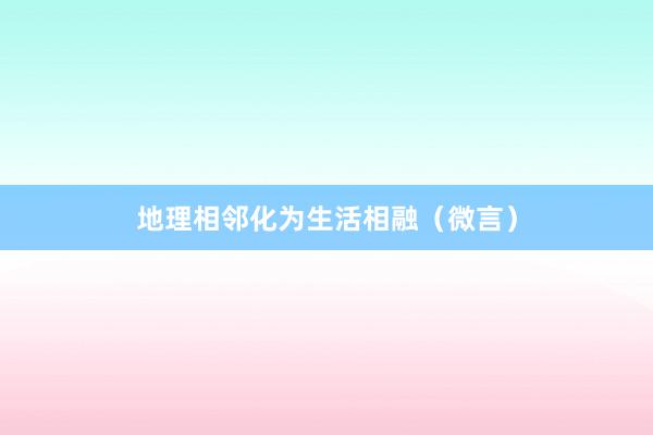 地理相邻化为生活相融（微言）