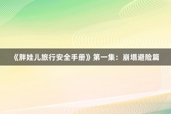 《胖娃儿旅行安全手册》第一集：崩塌避险篇