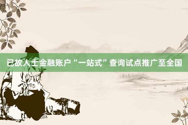 已故人士金融账户“一站式”查询试点推广至全国