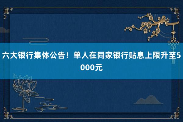 六大银行集体公告！单人在同家银行贴息上限升至5000元
