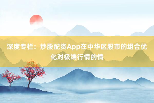 深度专栏：炒股配资App在中华区股市的组合优化对极端行情的情