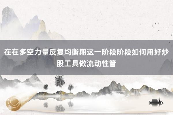 在在多空力量反复均衡期这一阶段阶段如何用好炒股工具做流动性管