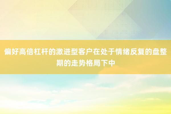 偏好高倍杠杆的激进型客户在处于情绪反复的盘整期的走势格局下中