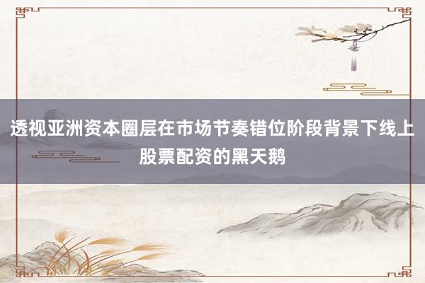 透视亚洲资本圈层在市场节奏错位阶段背景下线上股票配资的黑天鹅