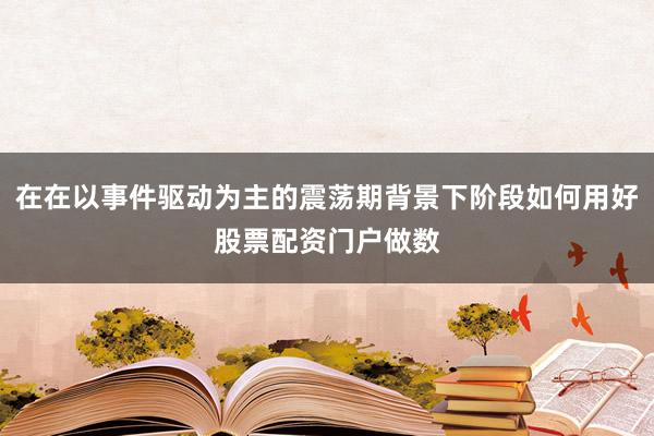 在在以事件驱动为主的震荡期背景下阶段如何用好股票配资门户做数