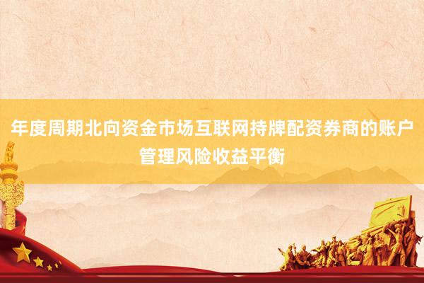 年度周期北向资金市场互联网持牌配资券商的账户管理风险收益平衡