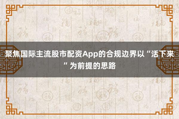 聚焦国际主流股市配资App的合规边界以“活下来”为前提的思路