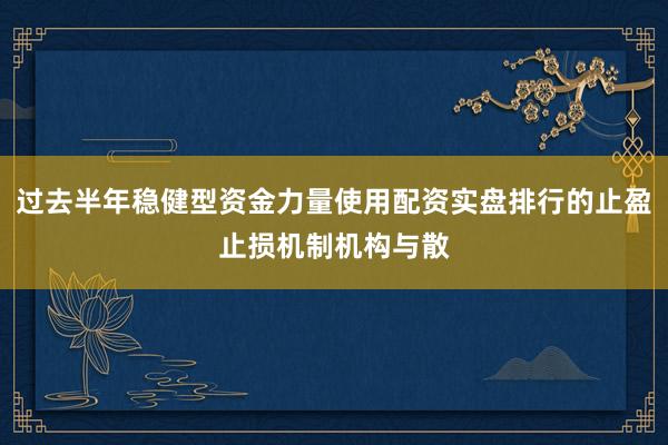 过去半年稳健型资金力量使用配资实盘排行的止盈止损机制机构与散