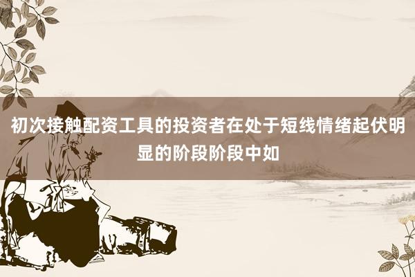 初次接触配资工具的投资者在处于短线情绪起伏明显的阶段阶段中如