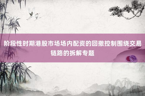 阶段性时期港股市场场内配资的回撤控制围绕交易链路的拆解专题